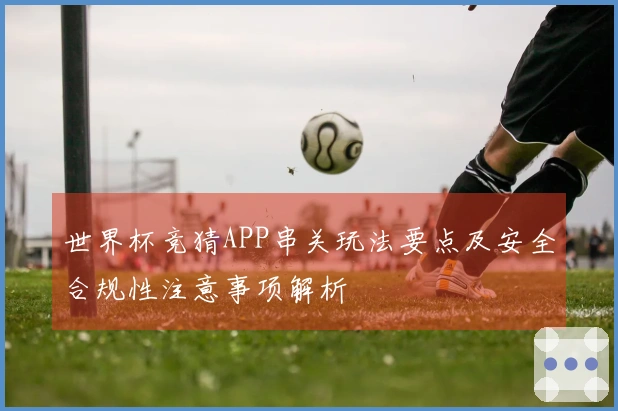 世界杯竞猜APP串关玩法要点及安全合规性注意事项解析