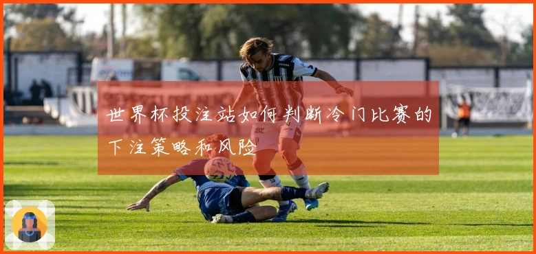 世界杯投注站如何判断冷门比赛的下注策略和风险