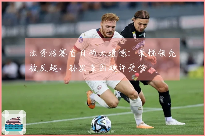 法资格赛首日两大遗憾:袁悦领先被反超,孙发京因趣评受伤