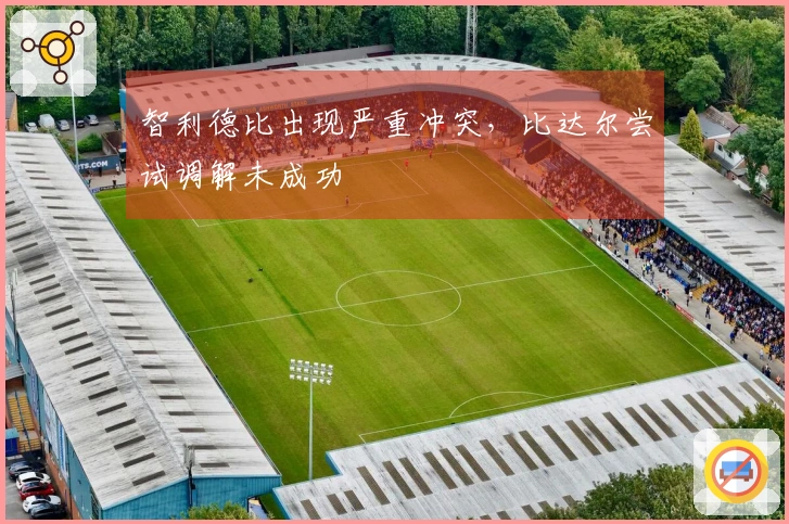 智利德比出现严重冲突，比达尔尝试调解未成功
